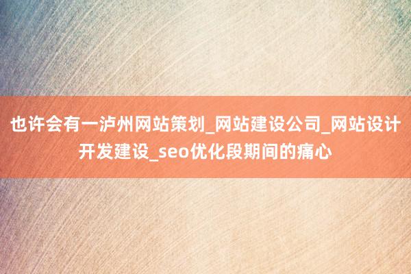 也许会有一泸州网站策划_网站建设公司_网站设计开发建设_seo优化段期间的痛心